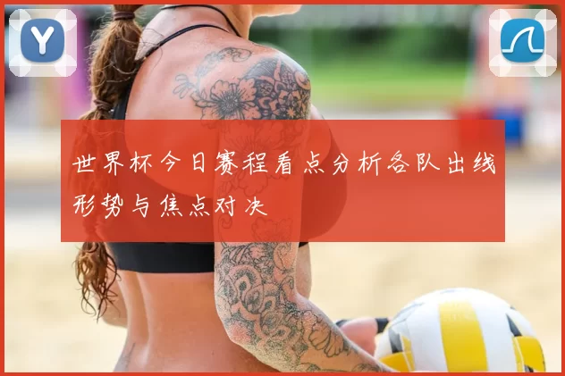 世界杯今日赛程看点分析各队出线形势与焦点对决