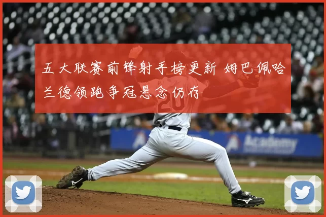 五大联赛前锋射手榜更新 姆巴佩哈兰德领跑争冠悬念仍存