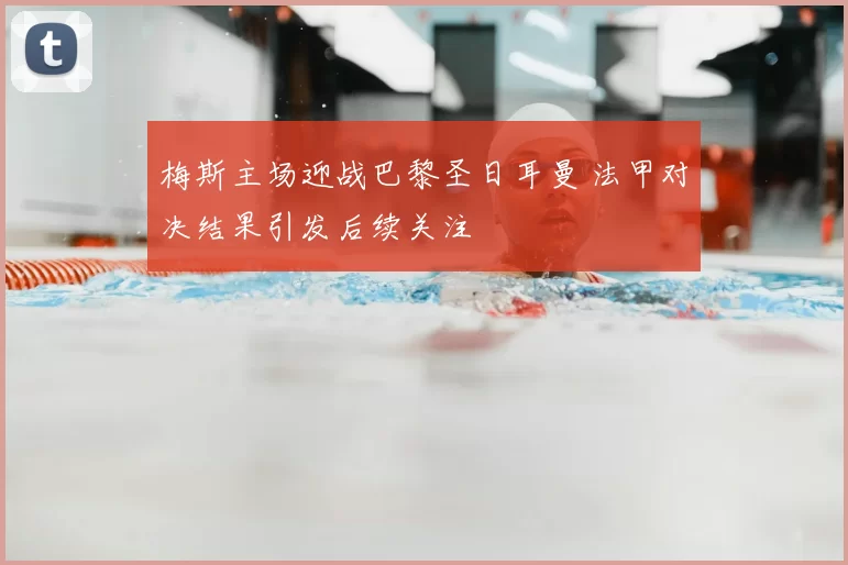 梅斯主场迎战巴黎圣日耳曼 法甲对决结果引发后续关注