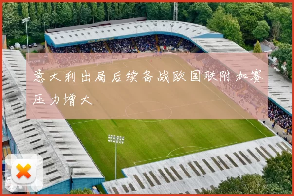 意大利出局后续备战欧国联附加赛压力增大