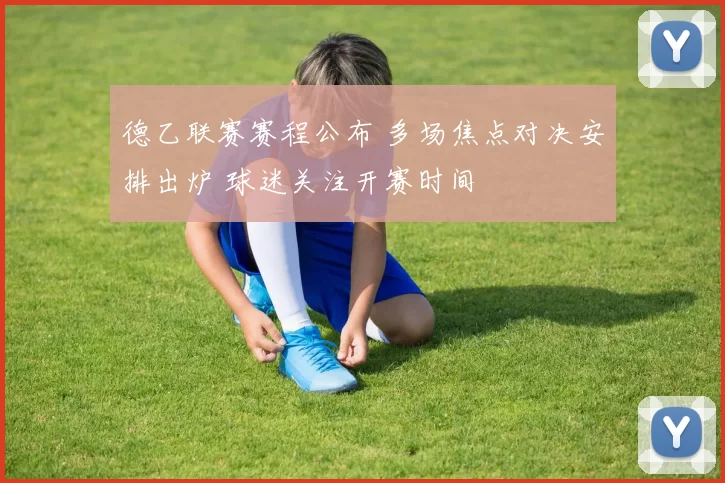 德乙联赛赛程公布 多场焦点对决安排出炉 球迷关注开赛时间