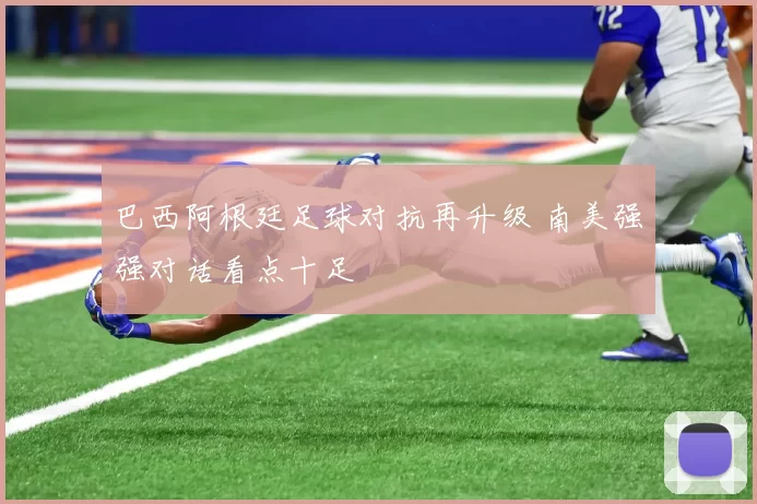 巴西阿根廷足球对抗再升级 南美强强对话看点十足