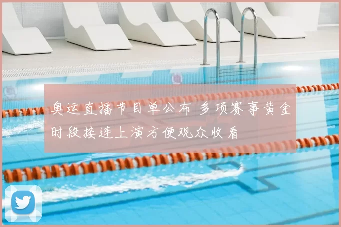 奥运直播节目单公布 多项赛事黄金时段接连上演方便观众收看
