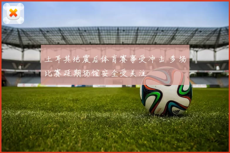 土耳其地震后体育赛事受冲击 多场比赛延期场馆安全受关注