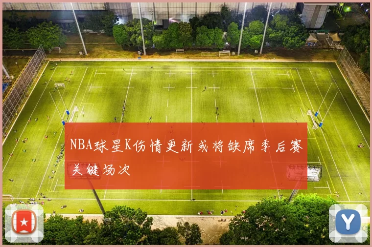 NBA球星K伤情更新或将缺席季后赛关键场次