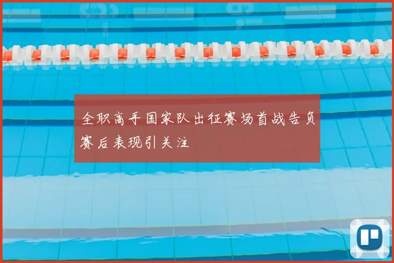全职高手国家队出征赛场首战告负赛后表现引关注