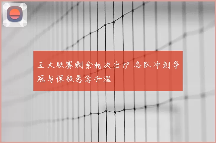 五大联赛剩余轮次出炉 各队冲刺争冠与保级悬念升温