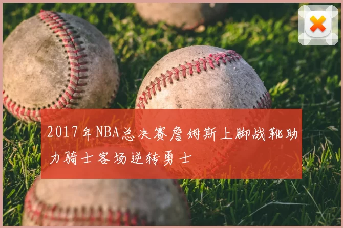 2017年NBA总决赛詹姆斯上脚战靴助力骑士客场逆转勇士