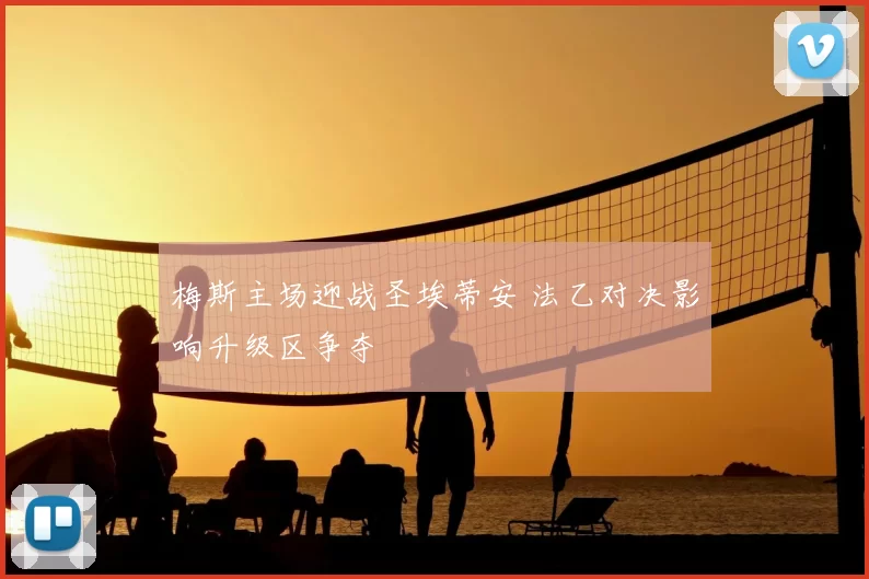 梅斯主场迎战圣埃蒂安 法乙对决影响升级区争夺