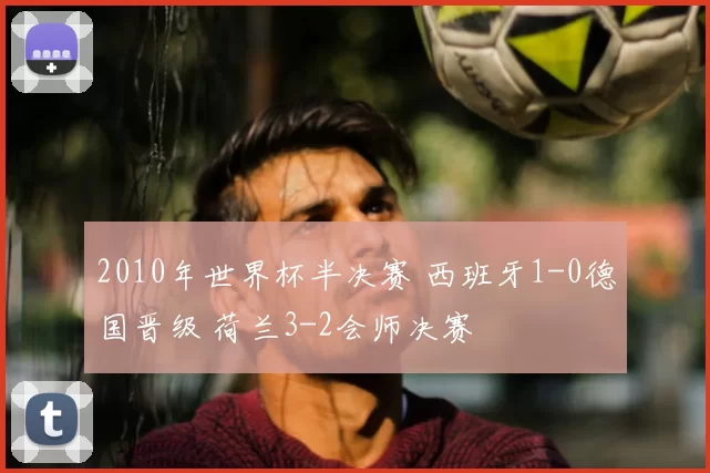 2010年世界杯半决赛 西班牙1-0德国晋级 荷兰3-2会师决赛