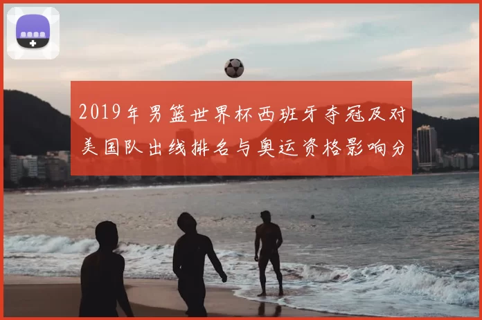 2019年男篮世界杯西班牙夺冠及对美国队出线排名与奥运资格影响分析