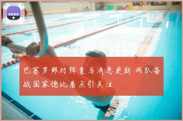 巴塞罗那对阵皇马消息更新 两队备战国家德比看点引关注