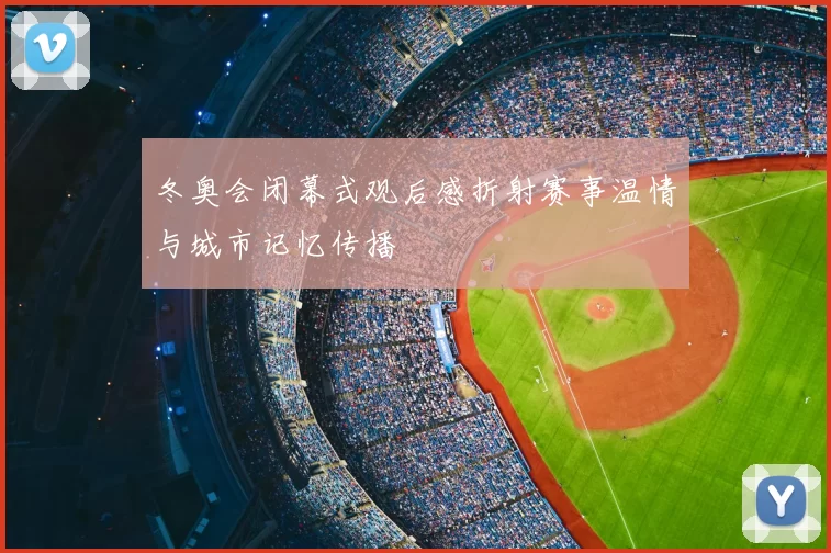 冬奥会闭幕式观后感折射赛事温情与城市记忆传播